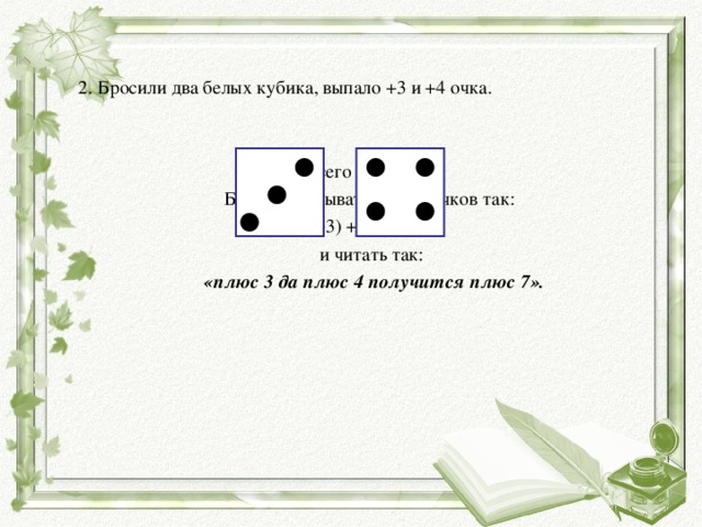 2. Бросили два белых кубика, выпало +3 и +4 очка. Всего +7 очков. Будем записывать сумму очков так:  (+3) + (+4) = +7 и читать так:  «плюс 3 да плюс 4 получится плюс 7».