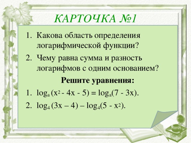 КАРТОЧКА №1 Какова область определения логарифмической функции? Чему равна сумма и разность логарифмов с одним основанием? Решите уравнения: