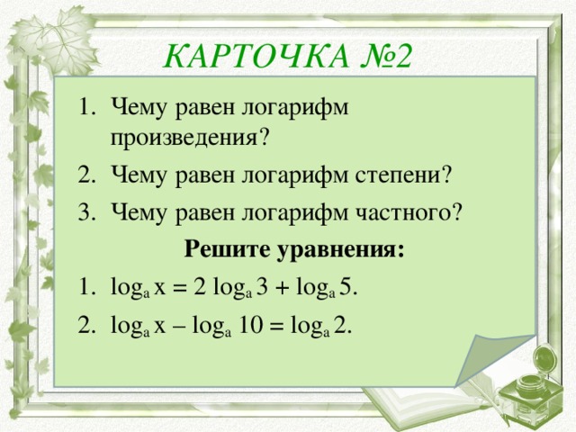 КАРТОЧКА № 2 Чему равен логарифм произведения? Чему равен логарифм степени? Чему равен логарифм частного?  Решите уравнения: