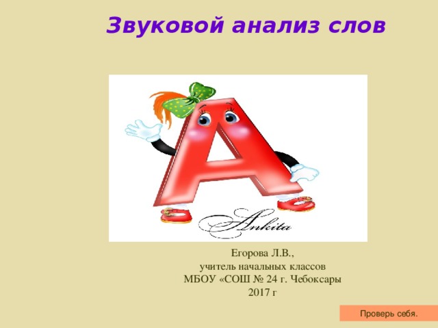 Звуковой анализ слов Егорова Л.В., учитель начальных классов МБОУ «СОШ № 24 г. Чебоксары 2017 г Проверь себя.