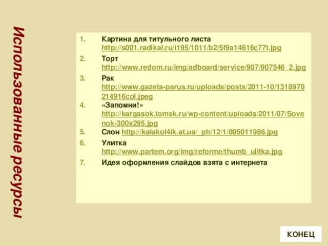 Использованные ресурсы Картина для титульного листа http://s001.radikal.ru/i195/1011/b2/5f9a14616c77t.jpg Торт http://www.redom.ru/img/adboard/service/907/907546_2.jpg Рак http://www.gazeta-parus.ru/uploads/posts/2011-10/1318970214916col.jpeg «Запомни!» http://kargasok.tomsk.ru/wp-content/uploads/2011/07/Sovenok-300x295.jpg Слон http://kalakol4ik.at.ua/_ph/12/1/895011986.jpg Улитка http://www.partem.org/img/reforme/thumb_ulitka.jpg Идея оформления слайдов взята с интернета     КОНЕЦ