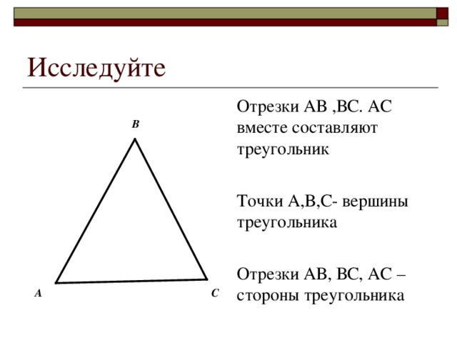 Исследуйте Отрезки АВ ,ВС. АС вместе составляют треугольник Точки А,В,С- вершины треугольника Отрезки АВ, ВС, АС – стороны треугольника В А С
