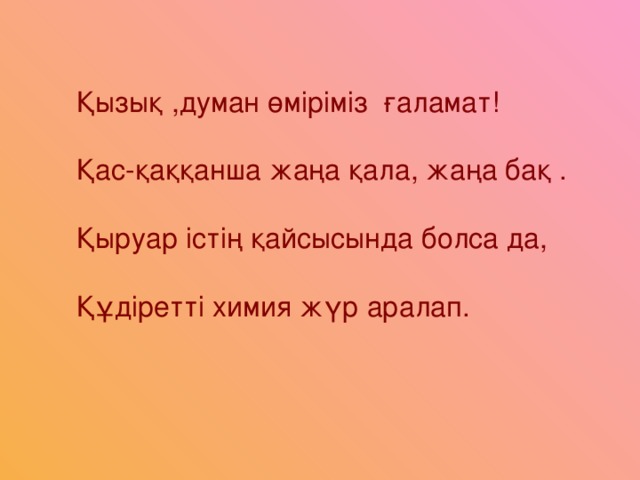 Қызық ,думан өміріміз ғаламат! Қас-қаққанша жаңа қала, жаңа бақ . Қыруар істің қайсысында болса да, Құдіретті химия жүр аралап.