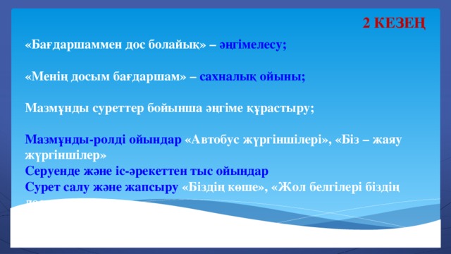 2 кезең «Бағдаршаммен дос болайық» – әңгімелесу;  «Менің досым бағдаршам» – сахналық ойыны;  Мазмұнды суреттер бойынша әңгіме құрастыру;  Мазмұнды-ролді ойындар «Автобус жүргіншілері», «Біз – жаяу жүргіншілер» Серуенде және іс-әрекеттен тыс ойындар Сурет салу және жапсыру «Біздің көше», «Жол белгілері біздің досымыз»