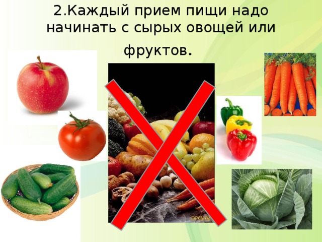 2.Каждый прием пищи надо начинать с сырых овощей или фруктов .