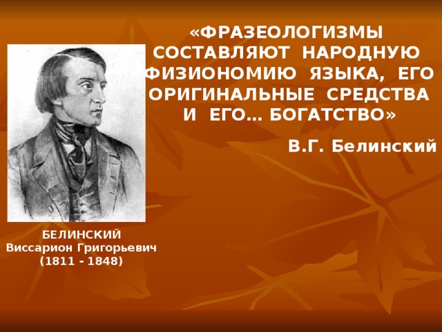 «ФРАЗЕОЛОГИЗМЫ СОСТАВЛЯЮТ НАРОДНУЮ ФИЗИОНОМИЮ ЯЗЫКА, ЕГО ОРИГИНАЛЬНЫЕ СРЕДСТВА И ЕГО… БОГАТСТВО» В.Г. Белинский БЕЛИНСКИЙ Виссарион Григорьевич (1811 - 1848)