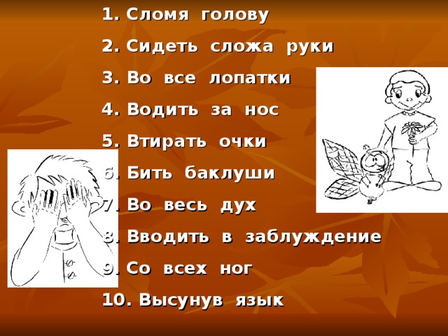 Сломя голову  Сидеть сложа руки  Во все лопатки  Водить за нос  Втирать очки  Бить баклуши  Во весь дух  Вводить в заблуждение  Со всех ног  Высунув язык