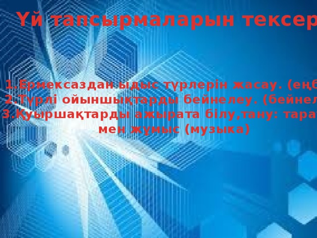 Үй тапсырмаларын тексеру   1.Ермексаздан ыдыс түрлерін жасау. (еңбек) 2.Түрлі ойыншықтарды бейнелеу. (бейнелеу) 3.Қуыршақтарды ажырата білу,тану: таратпа- мен жұмыс (музыка)