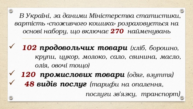 В Україні, за даними Міністерства статистики, вартість «споживчого кошика» розраховується на основі набору, що включає 270 найменувань