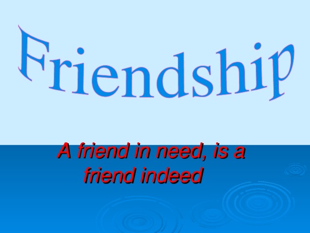 A friend in need, is a friend indeed