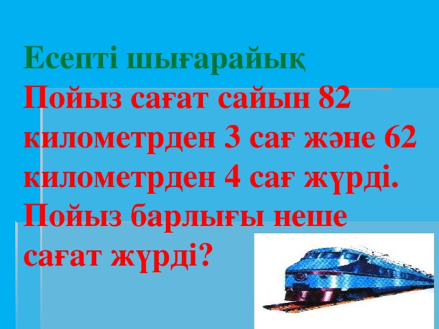 Есепті шығарайық Пойыз сағат сайын 82 километрден 3 сағ және 62 километрден 4 сағ жүрді. Пойыз барлығы неше сағат жүрді?