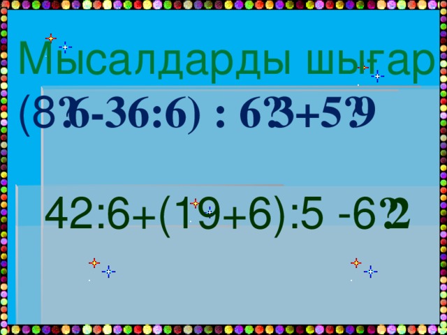 Мысалдарды шығар (8 ·6-36:6) : 6·3+5·9 42:6+(19+6):5 -6 ·2