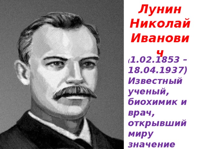 Лунин Николай Иванович ( 1.02.1853 – 18.04.1937) Известный ученый, биохимик и врач, открывший миру значение витаминов.