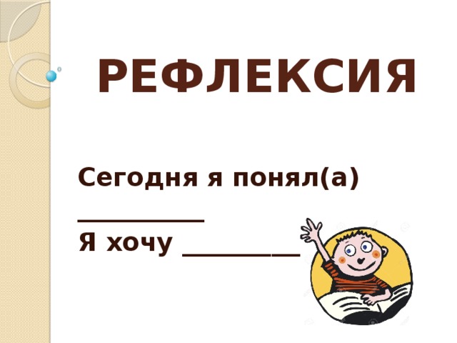 РЕФЛЕКСИЯ Сегодня я понял(а) __________ Я хочу _______________