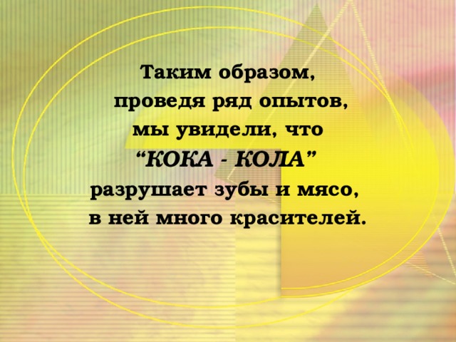 Таким образом,  проведя ряд опытов,  мы увидели, что “ КОКА - КОЛА” разрушает зубы и мясо, в ней много красителей.