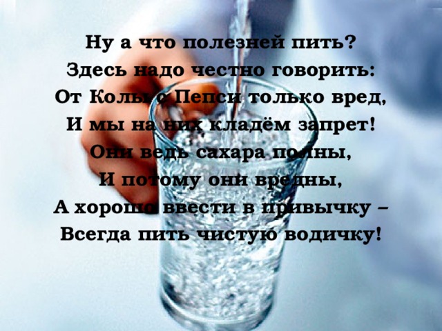 Ну а что полезней пить? Здесь надо честно говорить: От Колы с Пепси только вред, И мы на них кладём запрет! Они ведь сахара полны, И потому они вредны, А хорошо ввести в привычку – Всегда пить чистую водичку!