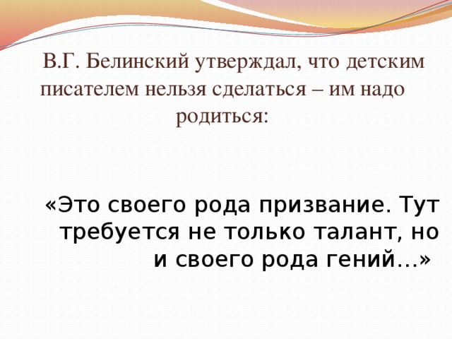 В.Г. Белинский утверждал, что детским писателем нельзя сделаться – им надо родиться: «Это своего рода призвание. Тут требуется не только талант, но и своего рода гений…»