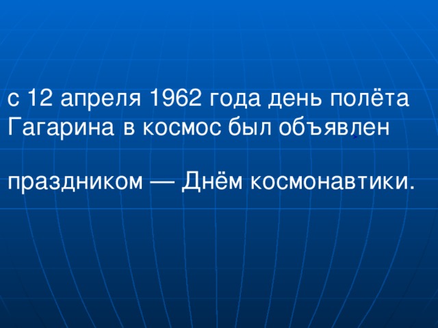 с 12 апреля 1962 года день полёта Гагарина  в космос был объявлен праздником — Днём космонавтики.