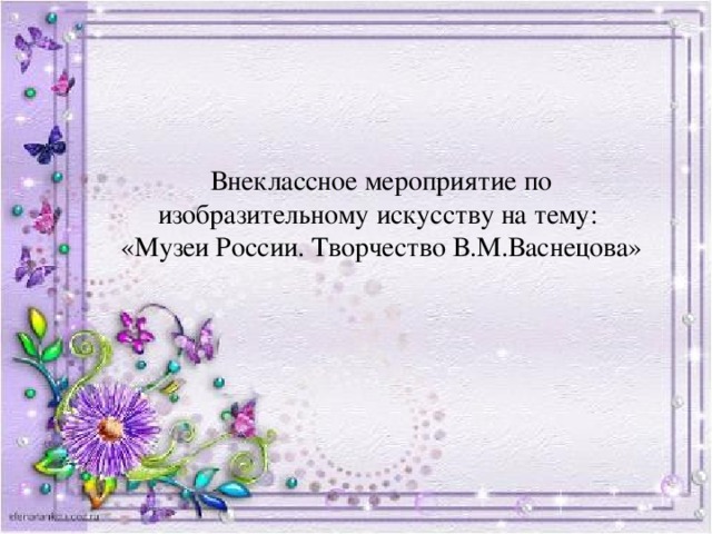 Внеклассное мероприятие по изобразительному искусству на тему:  «Музеи России. Творчество В.М.Васнецова»