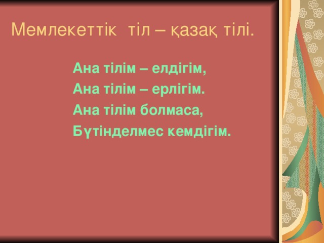 Мемлекеттік тіл – қазақ тілі.  Ана тілім – елдігім,  Ана тілім – ерлігім.  Ана тілім болмаса,  Бүтінделмес кемдігім.