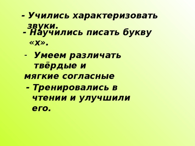 - Учились характеризовать звуки. - Научились писать букву «х». Умеем различать твёрдые и мягкие согласные - Тренировались в чтении и улучшили его.