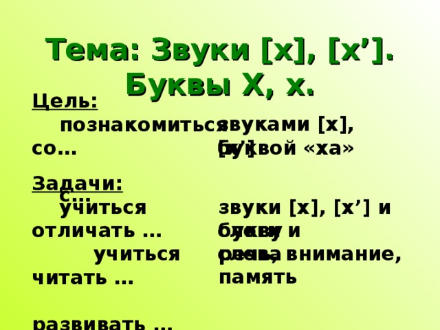 Тема: Звуки [x] , [x’] . Буквы Х, х. Цель:  познакомиться со…  с… звуками [x], [x’] буквой «ха» Задачи:  учиться отличать …  учиться читать …  развивать … звуки [x], [x’] и букву слоги и слова речь, внимание, память