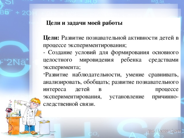 Цели и задачи моей работы  Цели: Развитие познавательной активности детей в процессе экспериментирования; - Создание условий для формирования основного целостного мировидения ребенка средствами эксперимента;