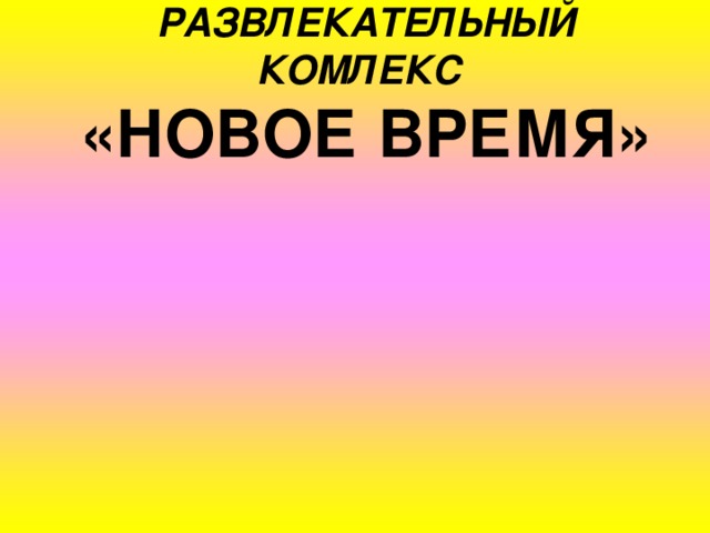 РАЗВЛЕКАТЕЛЬНЫЙ КОМЛЕКС  «НОВОЕ ВРЕМЯ»