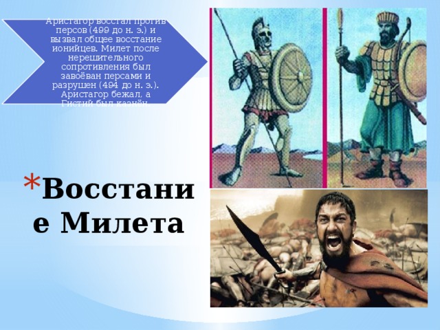 Аристагор восстал против персов (499 до н. э.) и вызвал общее восстание ионийцев. Милет после нерешительного сопротивления был завоёван персами и разрушен (494 до н. э.). Аристагор бежал, а Гистий был казнён.