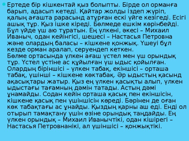 Ертеде бір кішкентай қыз болыпты.  Бірде ол орманға барып, адасып кетеді. Қайтар жолды іздеп жүріп, қалың ағашта рарасынд атұрған ескі үйге кезігеді. Есігі ашық тұр. Қыз ішке кіреді. Бөлмеде ешкім көрінбейді.  Бұл үйде үш аю тұратын. Ең үлкені, әкесі – Михаил Иваныч, одан кейінгісі, шешесі – Настасья Петровна және олардың баласы – кішкене қонжық. Үшеуі бұл кезде орман аралап, серуендеп кеткен.  Бөлме ортасында үлкен ағаш үстел мен үш орындық тұр. Үстел үстіне ас құйылған үш ыдыс қойылған. Олардың біріншісі – үлкен табақ, екіншісі – орташа табақ, үшінші – кішкене көктабақ. Әр ыдыстың қасынд ақасықтары жатыр. Қыз ең үлкен қасықты алып, үлкен ыдыстағы тағамның дәмін татады. Астың дәмі ұнамайды. Содан кейін орташа қасық пен екіншісін, кішкене қасық пен үшіншісін көреді. Бәрінен де оған көк табақтағы ас ұнайды. Қыздың қарны аш еді. Енді ол отырып тамақтану үшін өзіне орындық таңдайды. Ең үлкен орындық – Михаил Иванычтікі, одан кішірегі – Настасья Петровнанікі, ал үшіншісі – қонжықтікі.