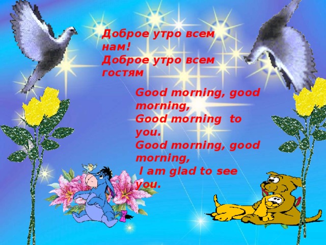 Доброе утро всем нам! Доброе утро всем гостям Good morning, good morning, Good morning to you. Good morning, good morning,  I am glad to see you.