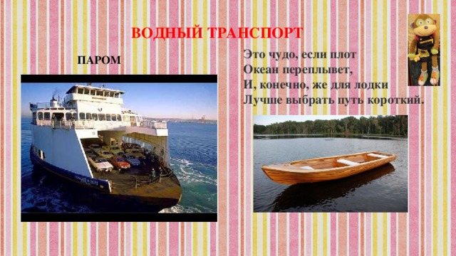 ВОДНЫЙ ТРАНСПОРТ Это чудо, если плот  Океан переплывет,  И, конечно, же для лодки  Лучше выбрать путь короткий.   ПАРОМ