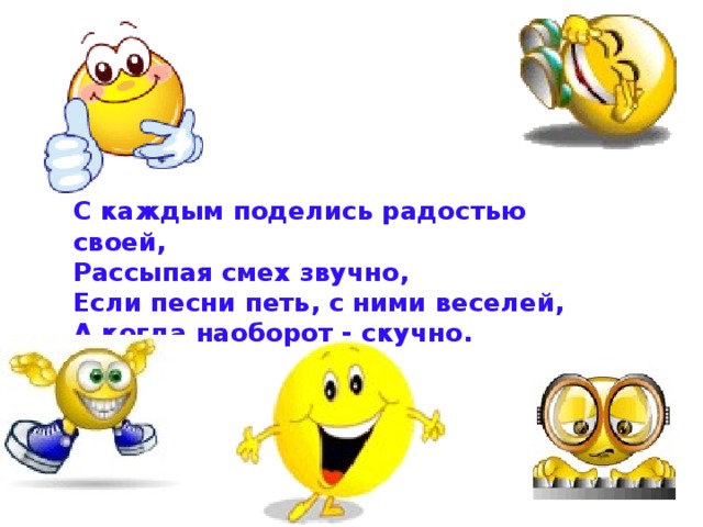 С каждым поделись радостью своей,   Рассыпая смех звучно,   Если песни петь, с ними веселей,   А когда наоборот - скучно. 