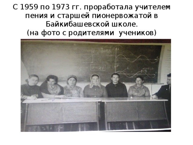 С 1959 по 1973 гг. проработала учителем пения и старшей пионервожатой в Байкибашевской школе.  (на фото с родителями учеников)