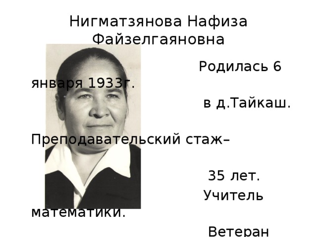Нигматзянова Нафиза Файзелгаяновна  Родилась 6 января 1933г.  в д.Тайкаш.  Преподавательский стаж–  35 лет.  Учитель математики.  Ветеран Труда.