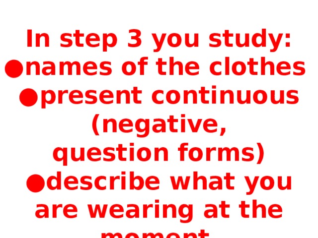 In step 3 you study: ● names of the clothes ● present continuous (negative, question forms) ● describe what you are wearing at the moment. Отработка простого прошедшего времени.