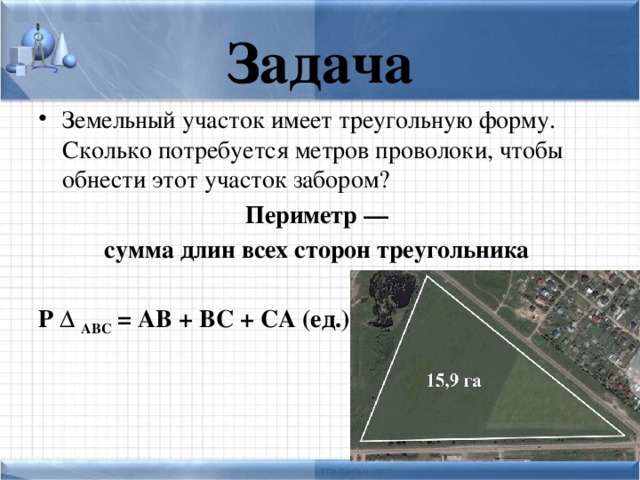 Задача Земельный участок имеет треугольную форму. Сколько потребуется метров проволоки, чтобы обнести этот участок забором? Периметр — сумма длин всех сторон треугольника Р Δ ABC = АВ + ВС + СА (ед.)