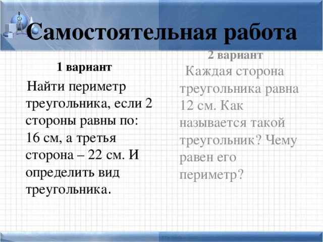 Самостоятельная работа 1 вариант 2 вариант  Найти периметр треугольника, если 2 стороны равны по: 16 см, а третья сторона – 22 см. И определить вид треугольника .  Каждая сторона треугольника равна 12 см. Как называется такой треугольник? Чему равен его периметр?