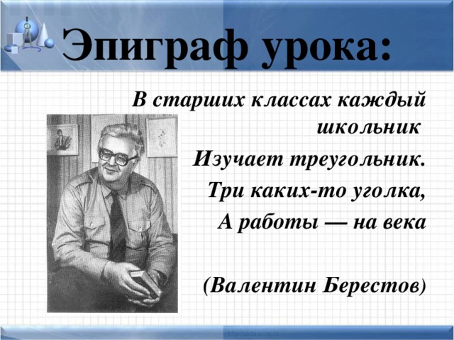 Эпиграф урока: В старших классах каждый школьник Изучает треугольник. Три каких-то уголка, А работы — на века  (Валентин Берестов )