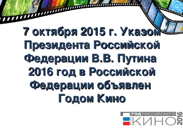 7 октября 2015 г. Указом Президента Российской Федерации В.В. Путина 2016 год в Российской Федерации объявлен  Годом Кино