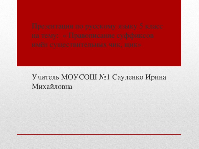 Презентация по русскому языку 5 класс на тему: « Правописание суффиксов имён существительных чик, щик» Учитель МОУСОШ №1 Сауленко Ирина Михайловна