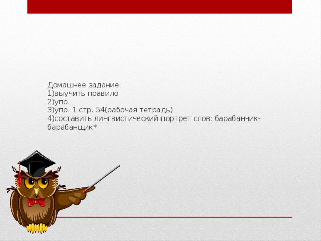 Домашнее задание:  1)выучить правило  2)упр.  3)упр. 1 стр. 54(рабочая тетрадь)  4)составить лингвистический портрет слов: барабанчик-барабанщик*