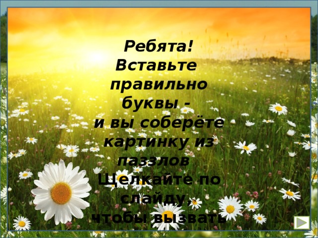 Ребята! Вставьте правильно буквы - и вы соберёте картинку из паззлов Щелкайте по слайду, чтобы вызвать следующее слово. Желаю удачи!