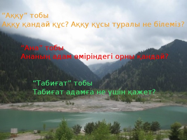 “ Аққу” тобы Аққу қандай құс? Аққу құсы туралы не білеміз? “ Ана” тобы Ананың адам өміріндегі орны қандай? “ Табиғат” тобы Табиғат адамға не үшін қажет?