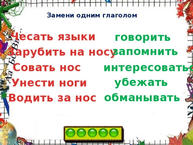 Замени одним глаголом Чесать языки говорить запомнить Зарубить на носу Совать нос интересоваться убежать Унести ноги обманывать Водить за нос