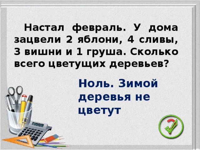 Настал февраль. У дома зацвели 2 яблони, 4 сливы, 3 вишни и 1 груша. Сколько всего цветущих деревьев? Ноль. Зимой деревья не цветут