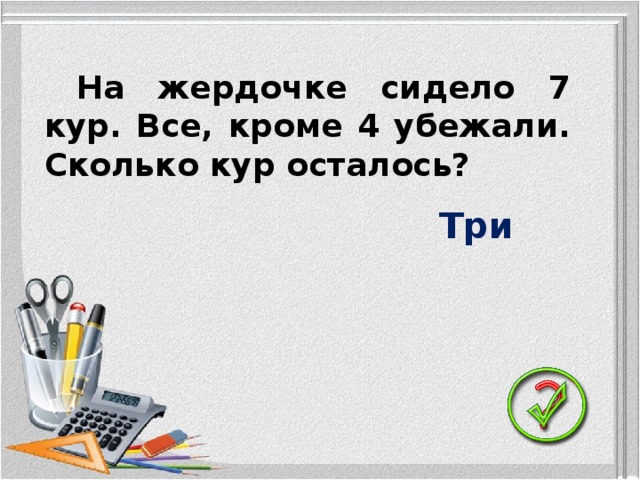 На жердочке сидело 7 кур. Все, кроме 4 убежали. Сколько кур осталось? Три