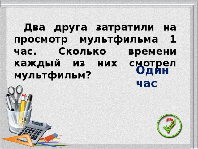 Два друга затратили на просмотр мультфильма 1 час. Сколько времени каждый из них смотрел мультфильм? Один час