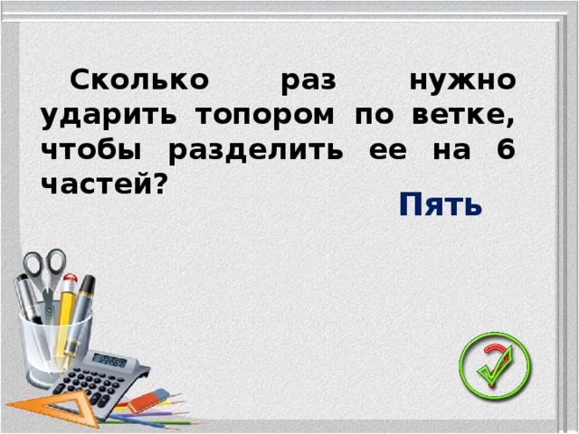 Сколько раз нужно ударить топором по ветке, чтобы разделить ее на 6 частей? Пять