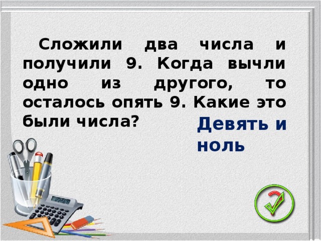 Сложили два числа и получили 9. Когда вычли одно из другого, то осталось опять 9. Какие это были числа? Девять и ноль